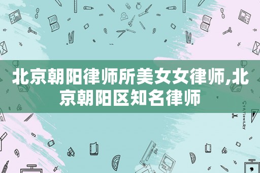 北京朝陽律師所美女女律師,北京朝陽區(qū)知名律師