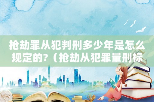 搶劫罪從犯判刑多少年是怎么規(guī)定的?（搶劫從犯罪量刑標準）