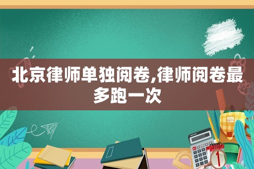 北京律師單獨(dú)閱卷,律師閱卷最多跑一次