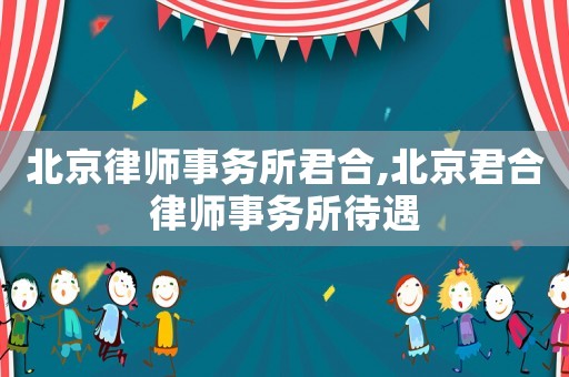 北京律師事務(wù)所君合,北京君合律師事務(wù)所待遇