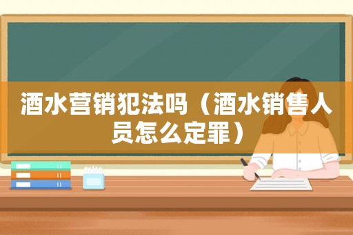 酒水營(yíng)銷犯法嗎（酒水銷售人員怎么定罪）
