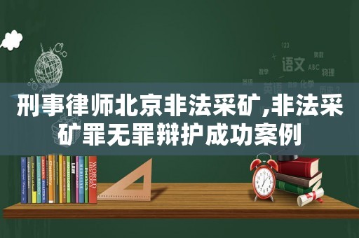刑事律師北京非法采礦,非法采礦罪無(wú)罪辯護(hù)成功案例