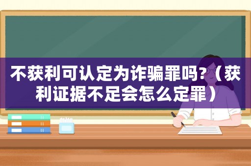 不獲利可認(rèn)定為詐騙罪嗎?（獲利證據(jù)不足會(huì)怎么定罪）