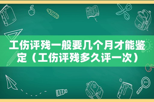 工傷評殘一般要幾個(gè)月才能鑒定（工傷評殘多久評一次）