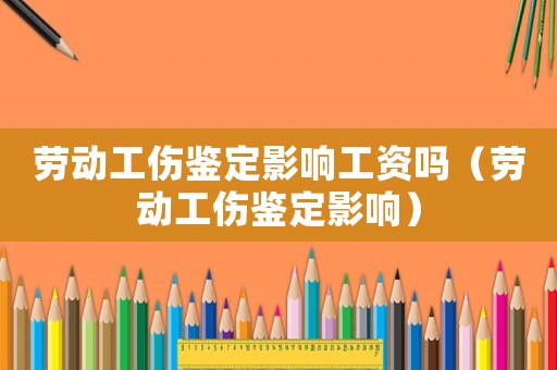 勞動工傷鑒定影響工資嗎（勞動工傷鑒定影響）