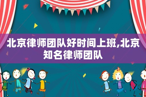 北京律師團隊好時間上班,北京知名律師團隊