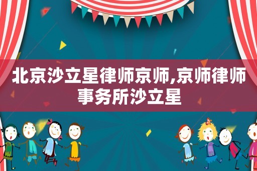 北京沙立星律師京師,京師律師事務(wù)所沙立星