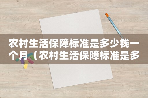 農(nóng)村生活保障標(biāo)準(zhǔn)是多少錢一個月（農(nóng)村生活保障標(biāo)準(zhǔn)是多少）