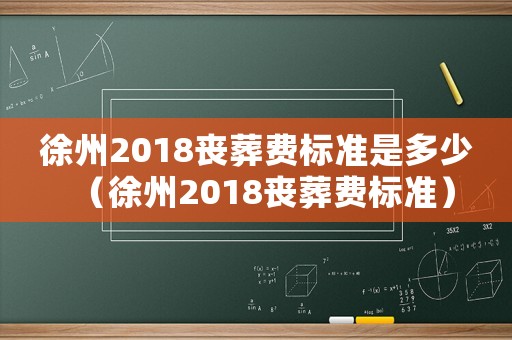 徐州2018喪葬費(fèi)標(biāo)準(zhǔn)是多少（徐州2018喪葬費(fèi)標(biāo)準(zhǔn)）