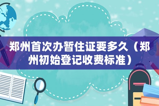 鄭州首次辦暫住證要多久（鄭州初始登記收費(fèi)標(biāo)準(zhǔn)）