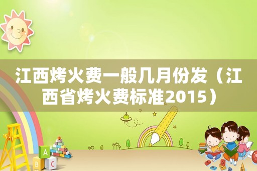 江西烤火費(fèi)一般幾月份發(fā)（江西省烤火費(fèi)標(biāo)準(zhǔn)2015）