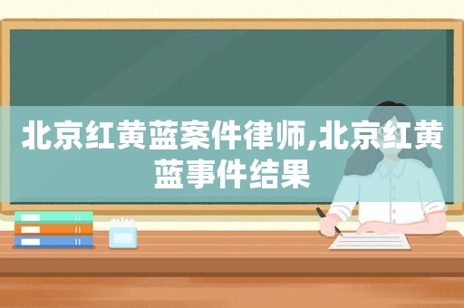 北京紅黃藍案件律師,北京紅黃藍事件結(jié)果