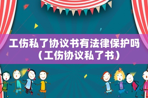 工傷私了協(xié)議書有法律保護(hù)嗎（工傷協(xié)議私了書）