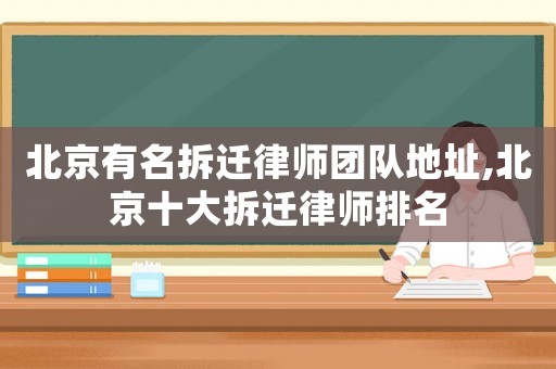 北京有名拆遷律師團(tuán)隊(duì)地址,北京十大拆遷律師排名