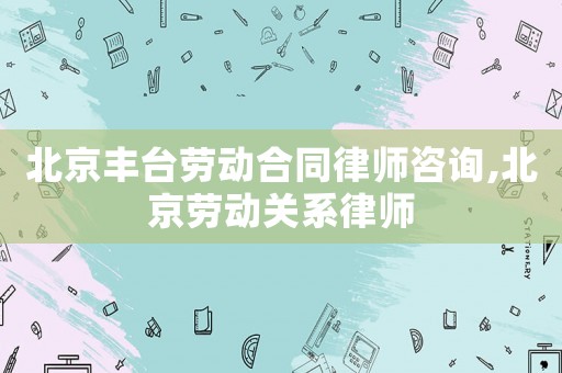北京豐臺勞動合同律師咨詢,北京勞動關(guān)系律師