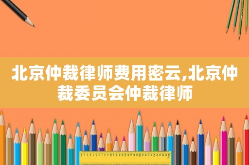 北京仲裁律師費(fèi)用密云,北京仲裁委員會(huì)仲裁律師