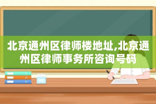 北京通州區(qū)律師樓地址,北京通州區(qū)律師事務(wù)所咨詢號(hào)碼