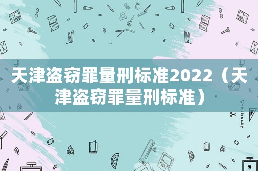 天津盜竊罪量刑標(biāo)準(zhǔn)2022（天津盜竊罪量刑標(biāo)準(zhǔn)）