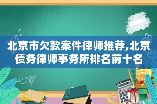 北京市欠款案件律師推薦,北京債務(wù)律師事務(wù)所排名前十名