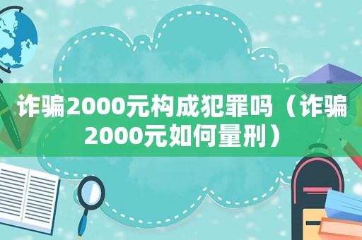 詐騙2000元構(gòu)成犯罪嗎（詐騙2000元如何量刑）