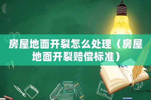 房屋地面開裂怎么處理（房屋地面開裂賠償標準）
