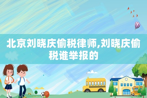 北京劉曉慶偷稅律師,劉曉慶偷稅誰(shuí)舉報(bào)的