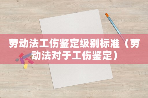 勞動(dòng)法工傷鑒定級(jí)別標(biāo)準(zhǔn)（勞動(dòng)法對(duì)于工傷鑒定）