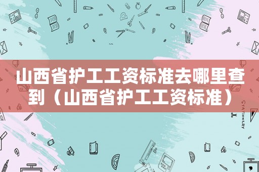 山西省護(hù)工工資標(biāo)準(zhǔn)去哪里查到（山西省護(hù)工工資標(biāo)準(zhǔn)）