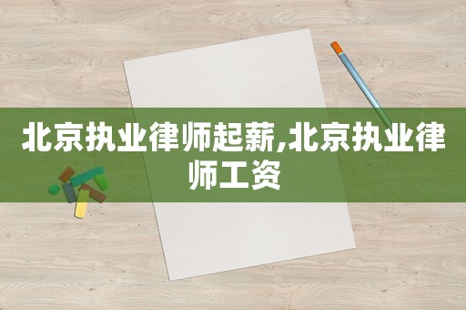 北京執(zhí)業(yè)律師起薪,北京執(zhí)業(yè)律師工資