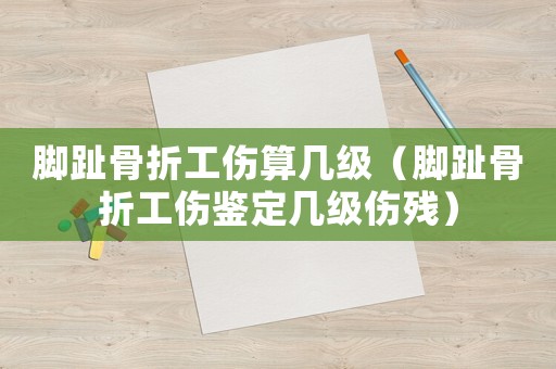 腳趾骨折工傷算幾級（腳趾骨折工傷鑒定幾級傷殘）