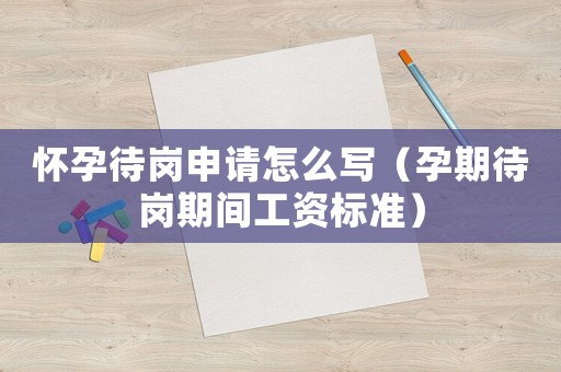 懷孕待崗申請怎么寫（孕期待崗期間工資標(biāo)準(zhǔn)）