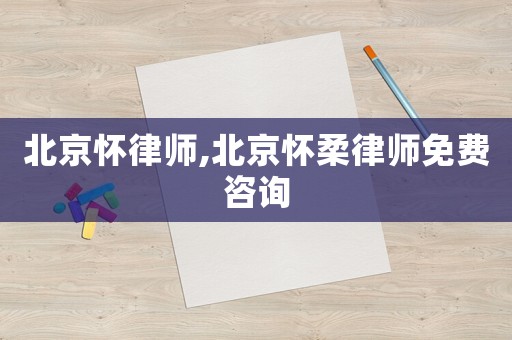 北京懷律師,北京懷柔律師免費(fèi)咨詢(xún)