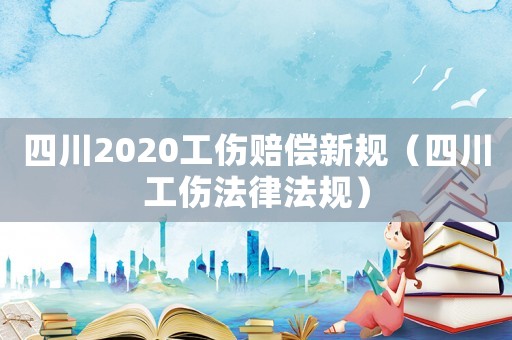 四川2020工傷賠償新規(guī)（四川工傷法律法規(guī)）