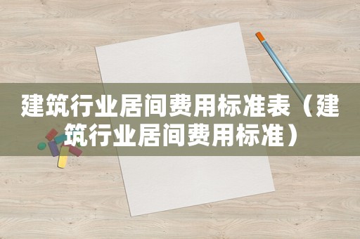 建筑行業(yè)居間費用標(biāo)準(zhǔn)表（建筑行業(yè)居間費用標(biāo)準(zhǔn)）