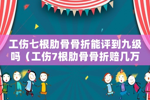 工傷七根肋骨骨折能評(píng)到九級(jí)嗎（工傷7根肋骨骨折賠幾萬）