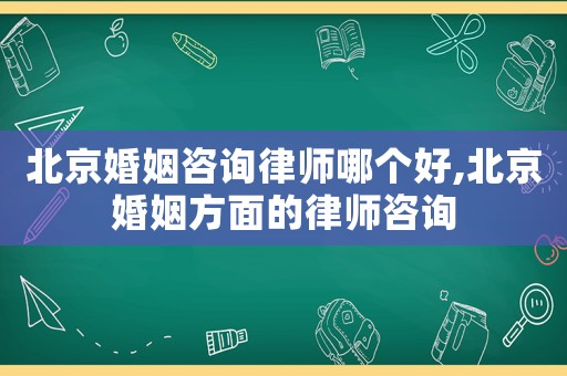北京婚姻咨詢律師哪個好,北京婚姻方面的律師咨詢