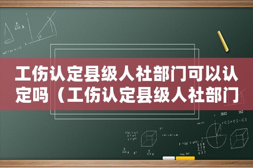 工傷認(rèn)定縣級(jí)人社部門可以認(rèn)定嗎（工傷認(rèn)定縣級(jí)人社部門可以認(rèn)定嗎）