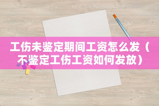 工傷未鑒定期間工資怎么發(fā)（不鑒定工傷工資如何發(fā)放）
