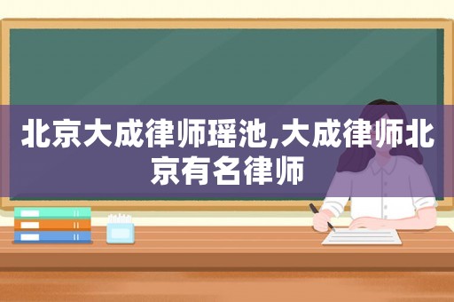 北京大成律師瑤池,大成律師北京有名律師