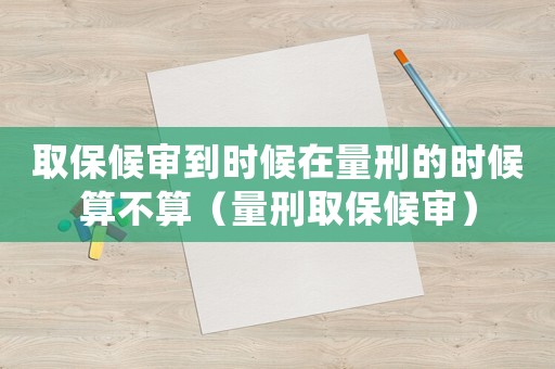 取保候?qū)彽綍r(shí)候在量刑的時(shí)候算不算（量刑取保候?qū)彛? title=