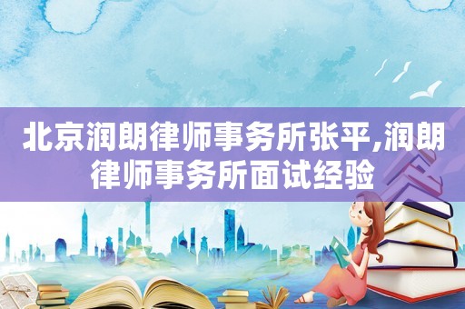 北京潤(rùn)朗律師事務(wù)所張平,潤(rùn)朗律師事務(wù)所面試經(jīng)驗(yàn)