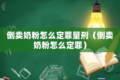 倒賣奶粉怎么定罪量刑（倒賣奶粉怎么定罪）