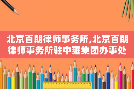 北京百朗律師事務(wù)所,北京百朗律師事務(wù)所駐中雍集團辦事處