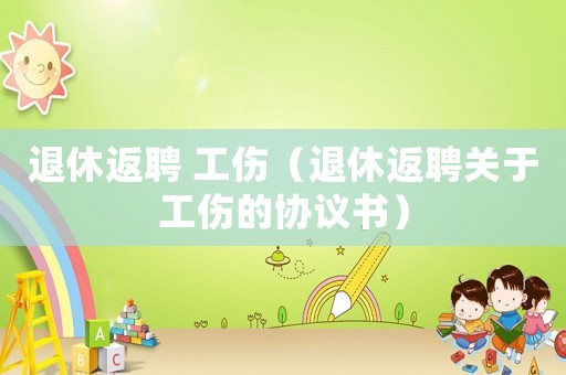 退休返聘 工傷（退休返聘關(guān)于工傷的協(xié)議書(shū)）