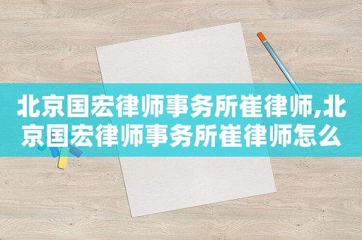 北京國(guó)宏律師事務(wù)所崔律師,北京國(guó)宏律師事務(wù)所崔律師怎么樣