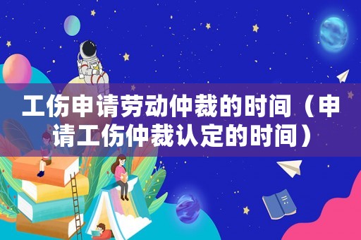 工傷申請勞動仲裁的時間（申請工傷仲裁認定的時間）