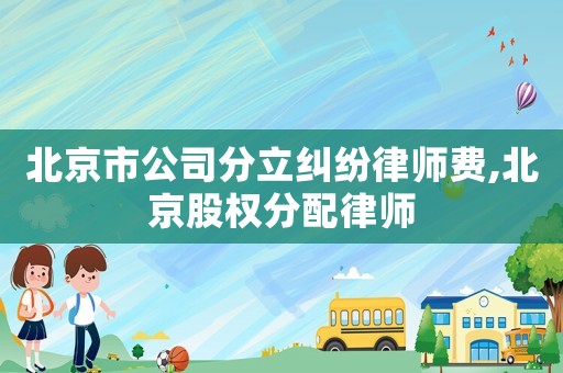 北京市公司分立糾紛律師費(fèi),北京股權(quán)分配律師