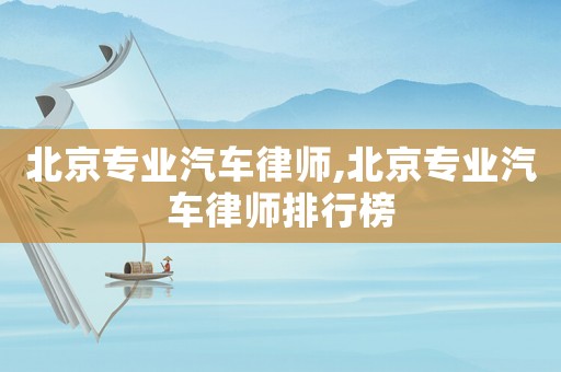 北京專業(yè)汽車律師,北京專業(yè)汽車律師排行榜