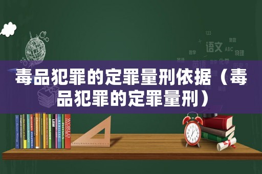 毒品犯罪的定罪量刑依據(jù)（毒品犯罪的定罪量刑）