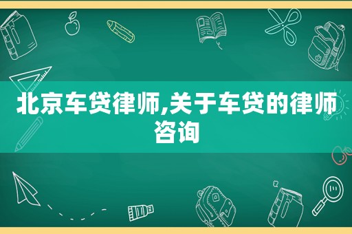 北京車貸律師,關于車貸的律師咨詢